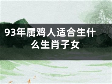 93年属鸡人适合生什么生肖子女