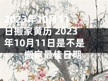 2023年10月11日搬家黄历 2023年10月11日是不是搬家最佳日期