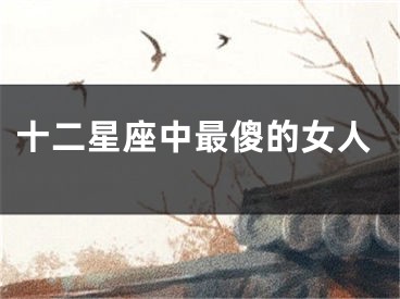 十二星座中最傻的女人