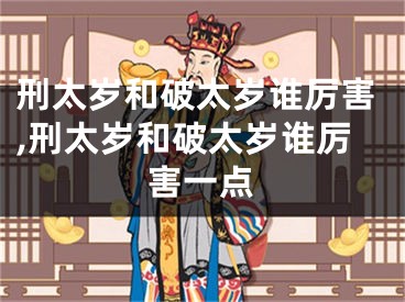 刑太岁和破太岁谁厉害,刑太岁和破太岁谁厉害一点