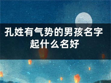 孔姓有气势的男孩名字起什么名好
