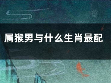 属猴男与什么生肖最配