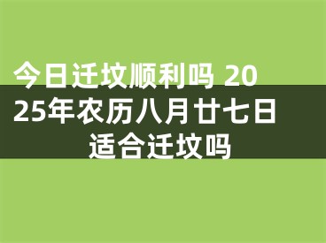 今日迁坟顺利吗 2025年农历八月廿七日适合迁坟吗
