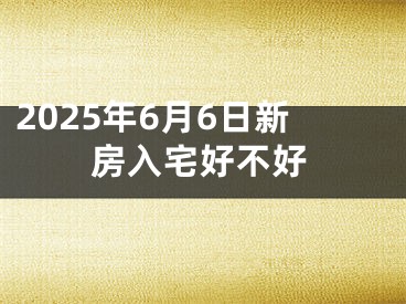2025年6月6日新房入宅好不好