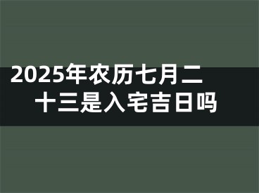 2025年农历七月二十三是入宅吉日吗