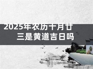 2025年农历十月廿三是黄道吉日吗