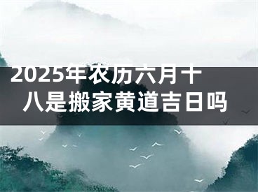 2025年农历六月十八是搬家黄道吉日吗