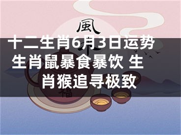 十二生肖6月3日运势 生肖鼠暴食暴饮 生肖猴追寻极致