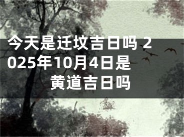 今天是迁坟吉日吗 2025年10月4日是黄道吉日吗