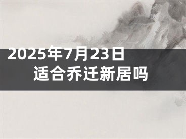 2025年7月23日适合乔迁新居吗