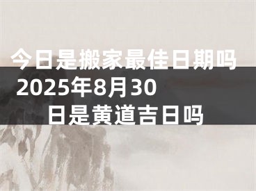 今日是搬家最佳日期吗 2025年8月30日是黄道吉日吗