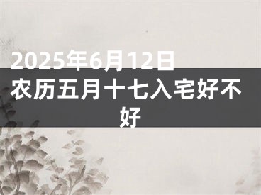 2025年6月12日农历五月十七入宅好不好