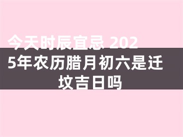 今天时辰宜忌 2025年农历腊月初六是迁坟吉日吗