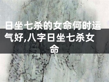 日坐七杀的女命何时运气好,八字日坐七杀女命