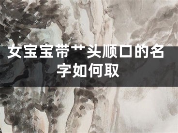 女宝宝带艹头顺口的名字如何取