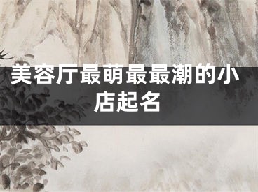 美容厅最萌最最潮的小店起名