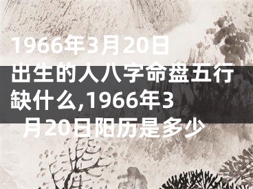 1966年3月20日出生的人八字命盘五行缺什么,1966年3月20日阳历是多少
