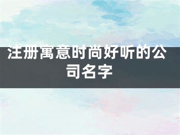 注册寓意时尚好听的公司名字