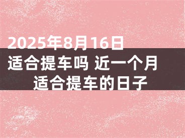 2025年8月16日适合提车吗 近一个月适合提车的日子