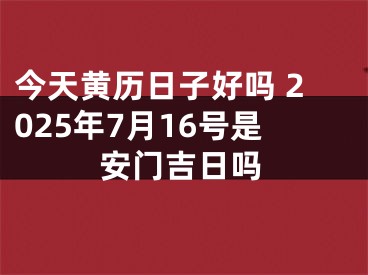 今天黄历日子好吗 2025年7月16号是安门吉日吗