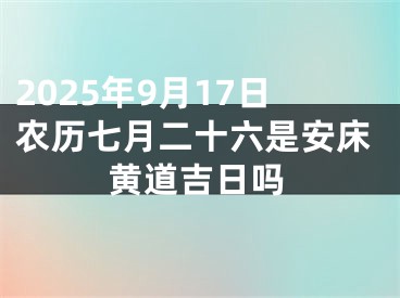 2025年9月17日农历七月二十六是安床黄道吉日吗