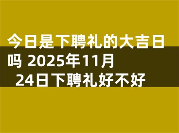 今日是下聘礼的大吉日吗 2025年11月24日下聘礼好不好