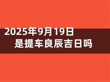 2025年9月19日是提车良辰吉日吗