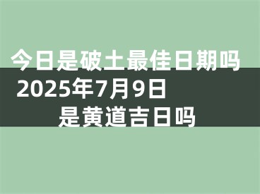 今日是破土最佳日期吗 2025年7月9日是黄道吉日吗