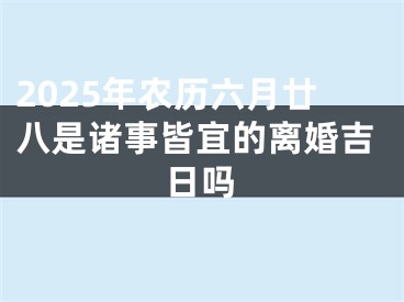 2025年农历六月廿八是诸事皆宜的离婚吉日吗