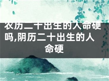 农历二十出生的人命硬吗,阴历二十出生的人命硬
