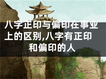八字正印与偏印在事业上的区别,八字有正印和偏印的人