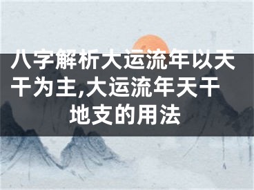 八字解析大运流年以天干为主,大运流年天干地支的用法