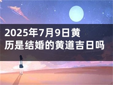 2025年7月9日黄历是结婚的黄道吉日吗