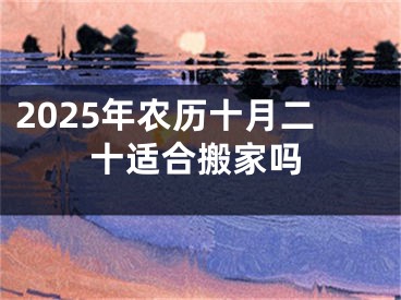 2025年农历十月二十适合搬家吗