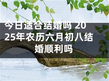 今日适合结婚吗 2025年农历六月初八结婚顺利吗