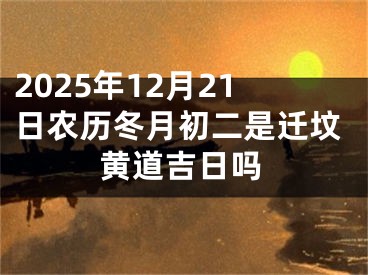 2025年12月21日农历冬月初二是迁坟黄道吉日吗