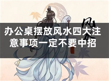 办公桌摆放风水四大注意事项一定不要中招