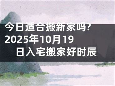 今日适合搬新家吗? 2025年10月19日入宅搬家好时辰