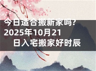 今日适合搬新家吗? 2025年10月21日入宅搬家好时辰