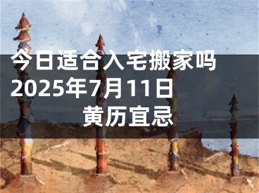 今日适合入宅搬家吗 2025年7月11日黄历宜忌