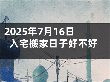 2025年7月16日入宅搬家日子好不好
