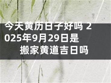 今天黄历日子好吗 2025年9月29日是搬家黄道吉日吗