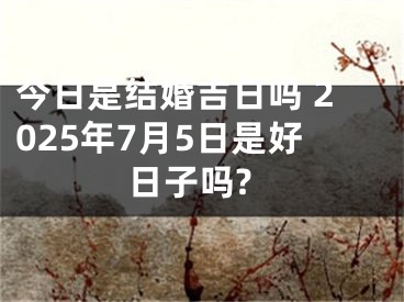 今日是结婚吉日吗 2025年7月5日是好日子吗?