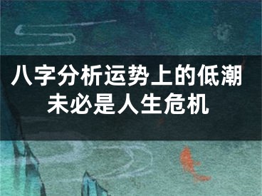 八字分析运势上的低潮未必是人生危机