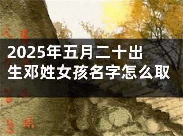 2025年五月二十出生邓姓女孩名字怎么取