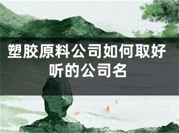 塑胶原料公司如何取好听的公司名