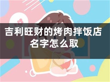 吉利旺财的烤肉拌饭店名字怎么取
