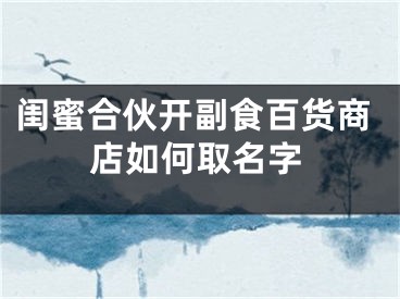 闺蜜合伙开副食百货商店如何取名字