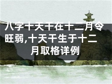 八字十天干在十二月令旺弱,十天干生于十二月取格详例