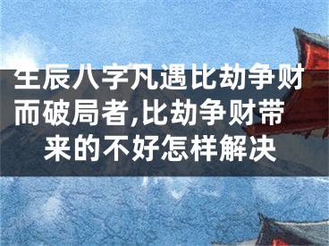 生辰八字凡遇比劫争财而破局者,比劫争财带来的不好怎样解决